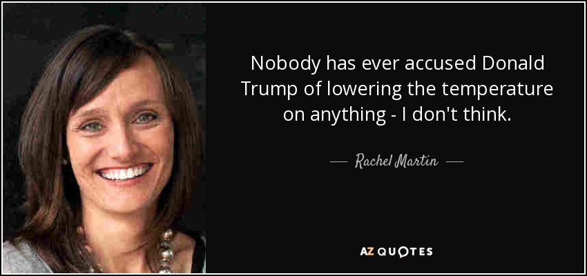 Nobody has ever accused Donald Trump of lowering the temperature on anything - I don't think. - Rachel Martin