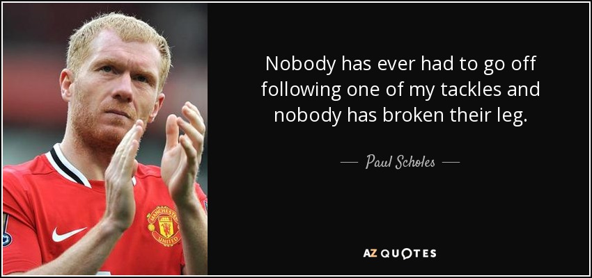 Nobody has ever had to go off following one of my tackles and nobody has broken their leg. - Paul Scholes