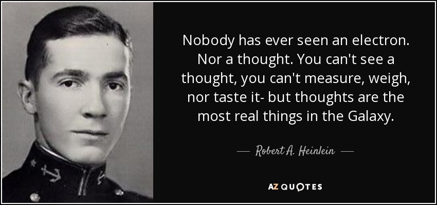 Nobody has ever seen an electron. Nor a thought. You can't see a thought, you can't measure, weigh, nor taste it- but thoughts are the most real things in the Galaxy. - Robert A. Heinlein