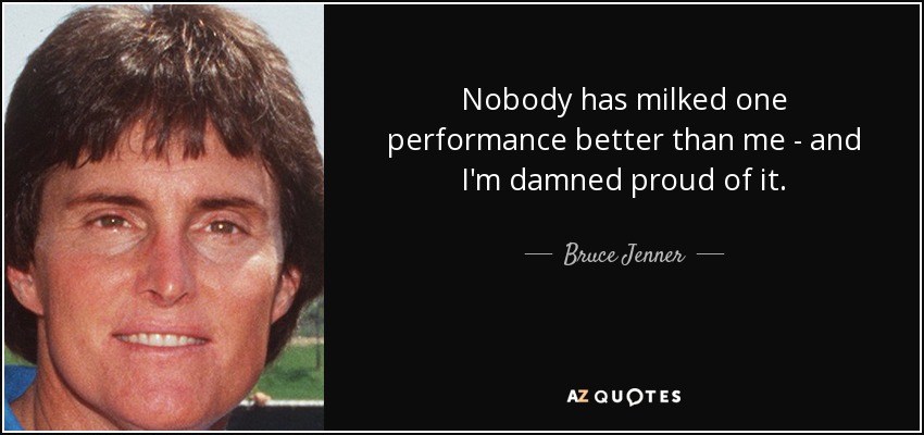 Nobody has milked one performance better than me - and I'm damned proud of it. - Bruce Jenner