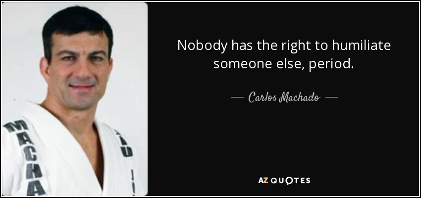 Nobody has the right to humiliate someone else, period. - Carlos Machado