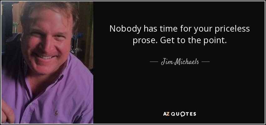 Nobody has time for your priceless prose. Get to the point. - Jim Michaels