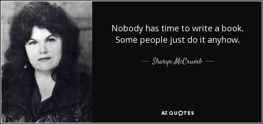 Nobody has time to write a book. Some people just do it anyhow. - Sharyn McCrumb