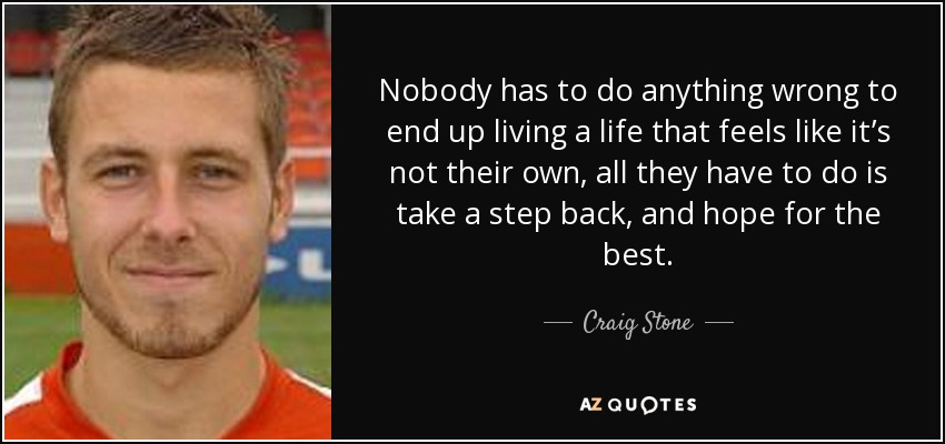 Nobody has to do anything wrong to end up living a life that feels like it’s not their own, all they have to do is take a step back, and hope for the best. - Craig Stone