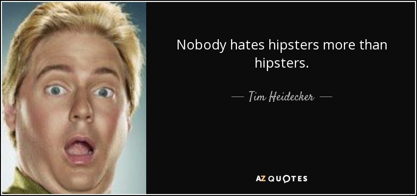 Nobody hates hipsters more than hipsters. - Tim Heidecker