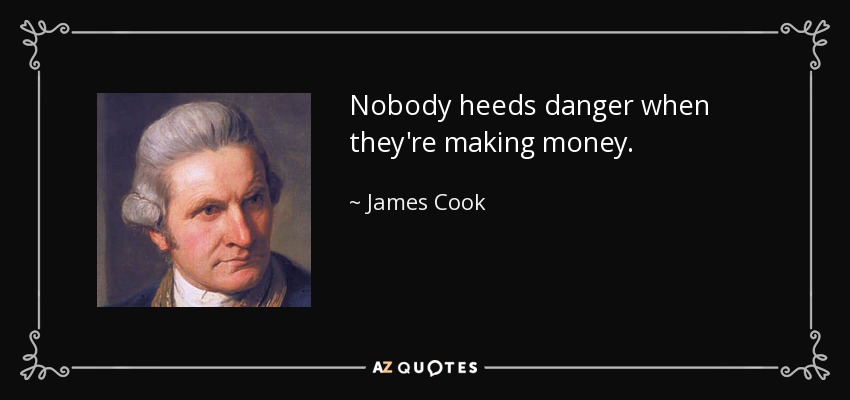 Nobody heeds danger when they're making money. - James Cook
