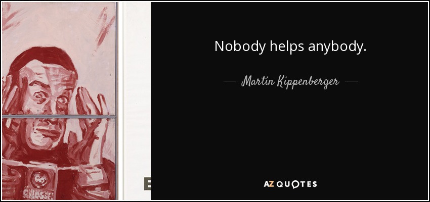 Nobody helps anybody. - Martin Kippenberger