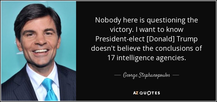 Nobody here is questioning the victory. I want to know President-elect [Donald] Trump doesn't believe the conclusions of 17 intelligence agencies. - George Stephanopoulos