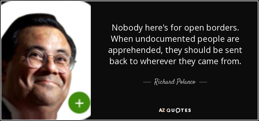 Nobody here's for open borders. When undocumented people are apprehended, they should be sent back to wherever they came from. - Richard Polanco