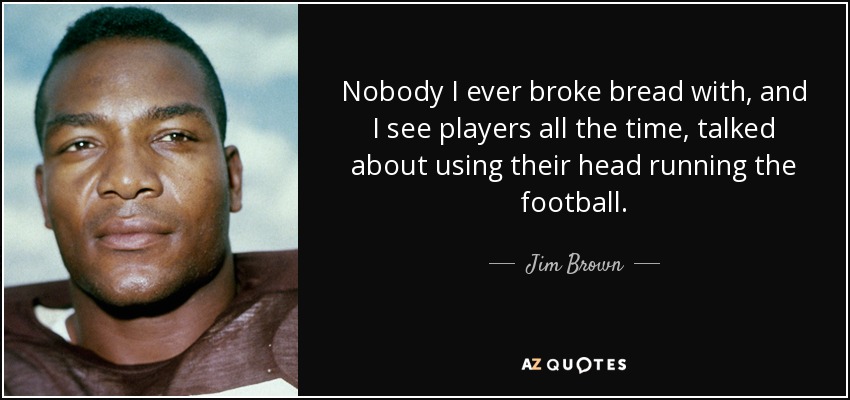 Nobody I ever broke bread with, and I see players all the time, talked about using their head running the football. - Jim Brown
