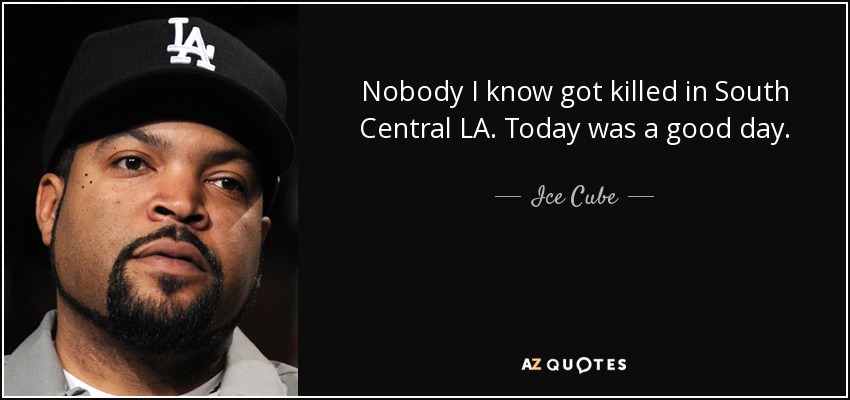 Nobody I know got killed in South Central LA. Today was a good day. - Ice Cube