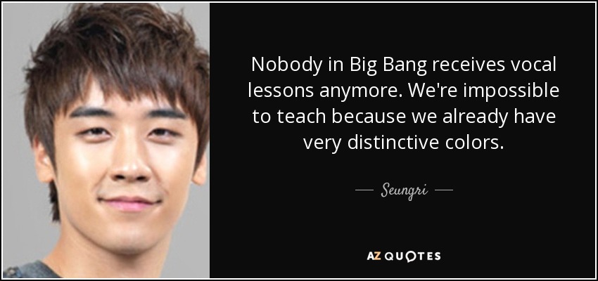 Nobody in Big Bang receives vocal lessons anymore. We're impossible to teach because we already have very distinctive colors. - Seungri