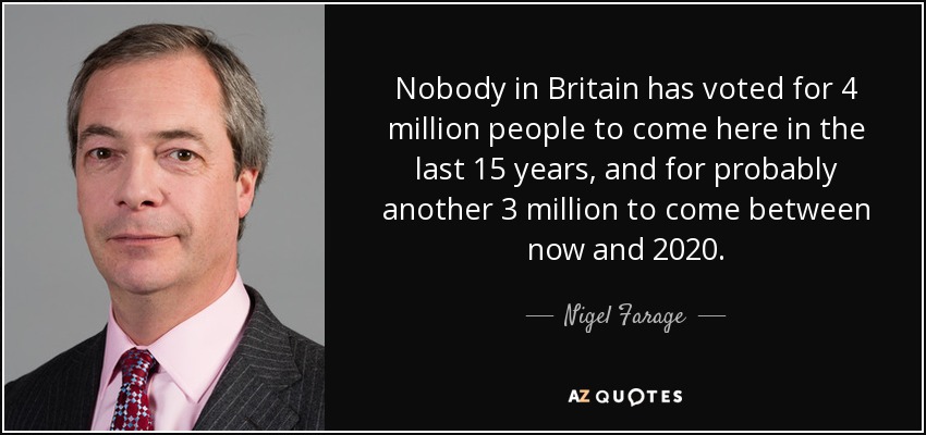 Nobody in Britain has voted for 4 million people to come here in the last 15 years, and for probably another 3 million to come between now and 2020. - Nigel Farage
