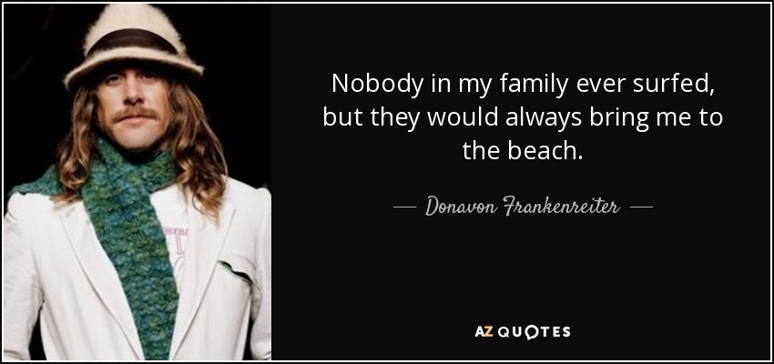 Nobody in my family ever surfed, but they would always bring me to the beach. - Donavon Frankenreiter