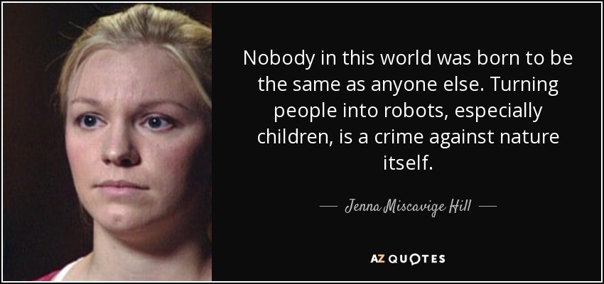 Nobody in this world was born to be the same as anyone else. Turning people into robots, especially children, is a crime against nature itself. - Jenna Miscavige Hill