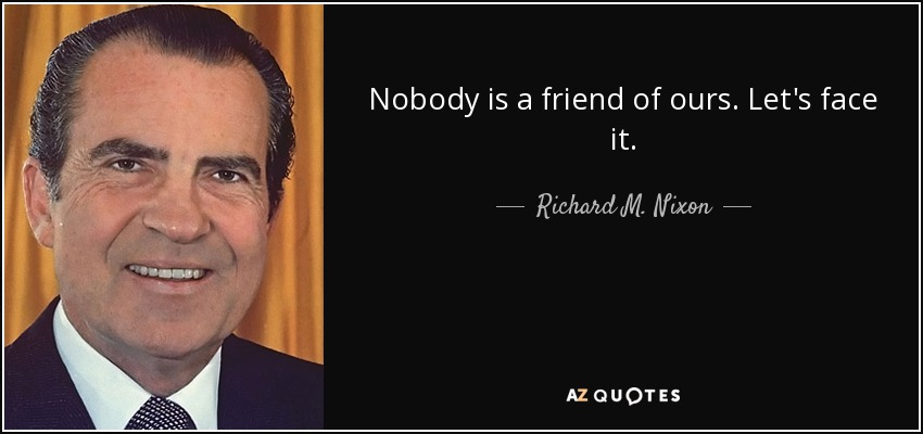 Nobody is a friend of ours. Let's face it. - Richard M. Nixon