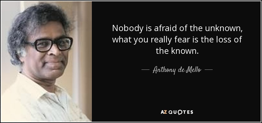Nobody is afraid of the unknown, what you really fear is the loss of the known. - Anthony de Mello