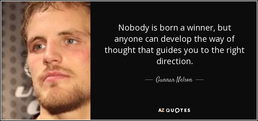 Nobody is born a winner, but anyone can develop the way of thought that guides you to the right direction. - Gunnar Nelson