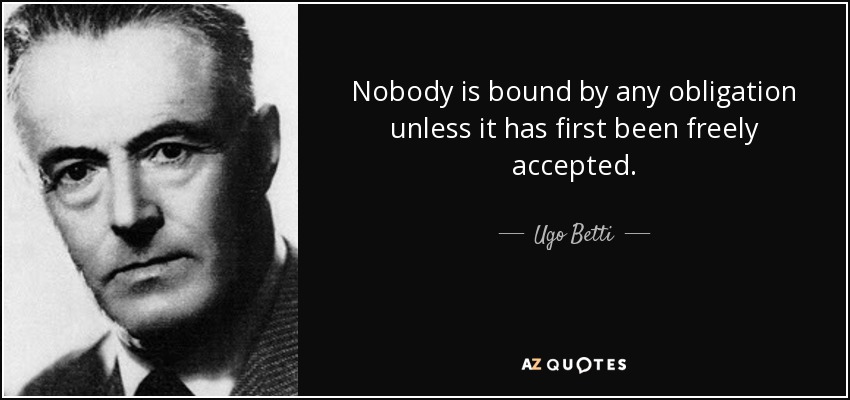 Nobody is bound by any obligation unless it has first been freely accepted. - Ugo Betti