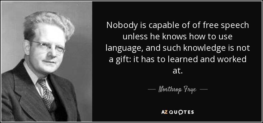 Nobody is capable of of free speech unless he knows how to use language, and such knowledge is not a gift: it has to learned and worked at. - Northrop Frye