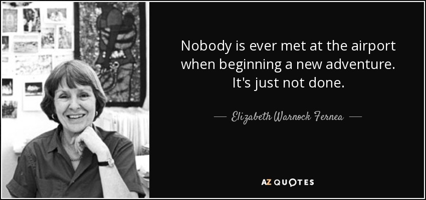 Nobody is ever met at the airport when beginning a new adventure. It's just not done. - Elizabeth Warnock Fernea