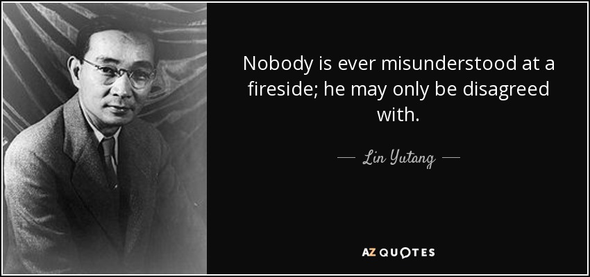 Nobody is ever misunderstood at a fireside; he may only be disagreed with. - Lin Yutang