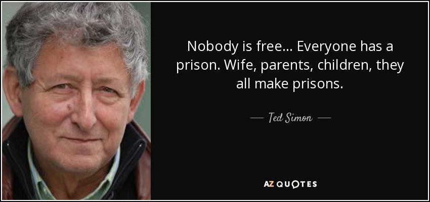 Nobody is free… Everyone has a prison. Wife, parents, children, they all make prisons. - Ted Simon
