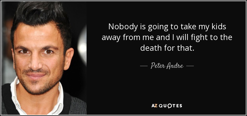 Nobody is going to take my kids away from me and I will fight to the death for that. - Peter Andre