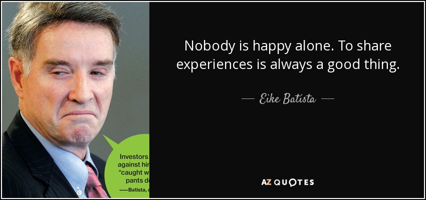 Nobody is happy alone. To share experiences is always a good thing. - Eike Batista
