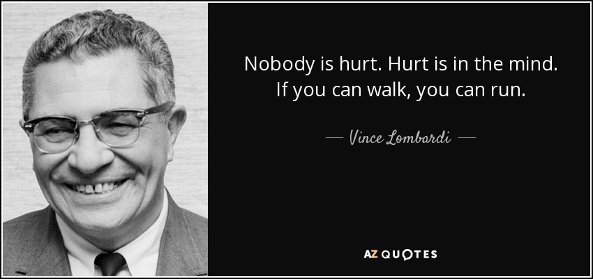 Nobody is hurt. Hurt is in the mind. If you can walk, you can run. - Vince Lombardi