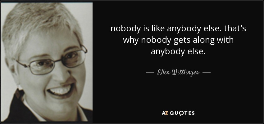 nobody is like anybody else. that's why nobody gets along with anybody else. - Ellen Wittlinger