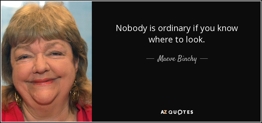 Nobody is ordinary if you know where to look. - Maeve Binchy