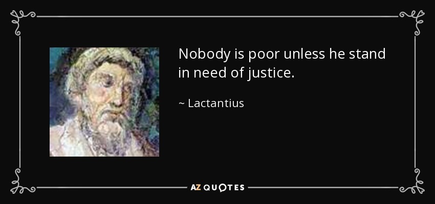 Nobody is poor unless he stand in need of justice. - Lactantius