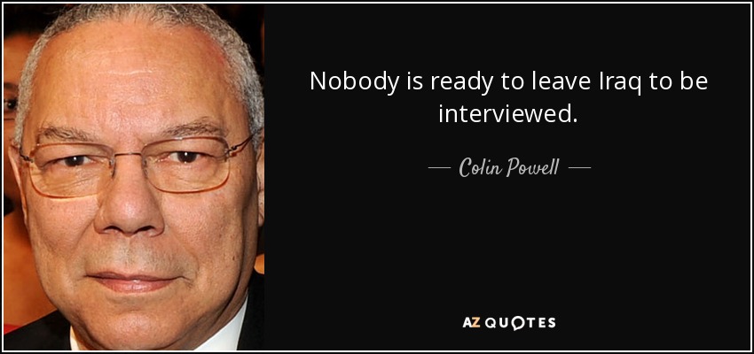 Nobody is ready to leave Iraq to be interviewed. - Colin Powell