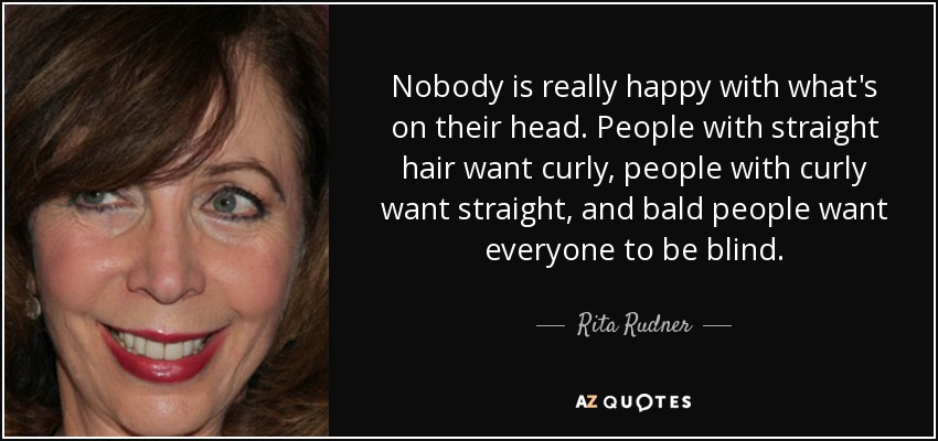 Nobody is really happy with what's on their head. People with straight hair want curly, people with curly want straight, and bald people want everyone to be blind. - Rita Rudner