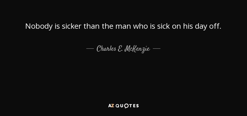 Nobody is sicker than the man who is sick on his day off. - Charles E. McKenzie