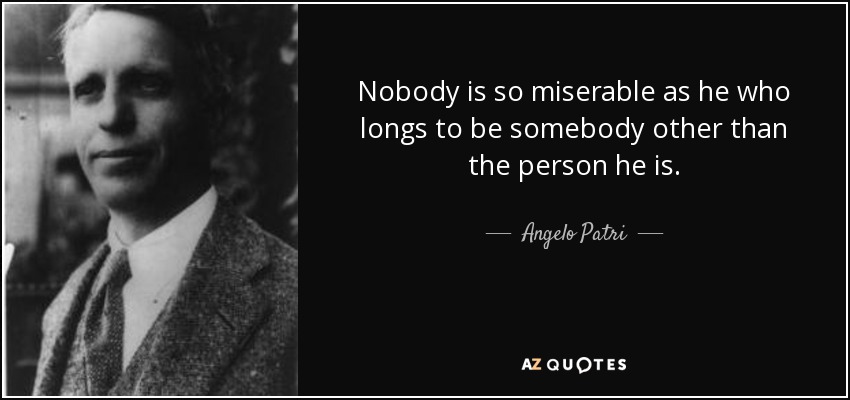 Nobody is so miserable as he who longs to be somebody other than the person he is. - Angelo Patri