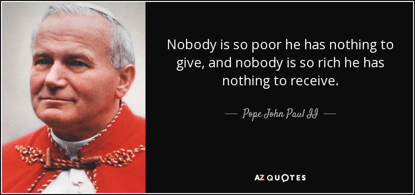 Nobody is so poor he has nothing to give, and nobody is so rich he has nothing to receive. - Pope John Paul II