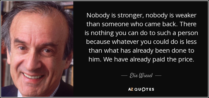 Nobody is stronger, nobody is weaker than someone who came back. There is nothing you can do to such a person because whatever you could do is less than what has already been done to him. We have already paid the price. - Elie Wiesel