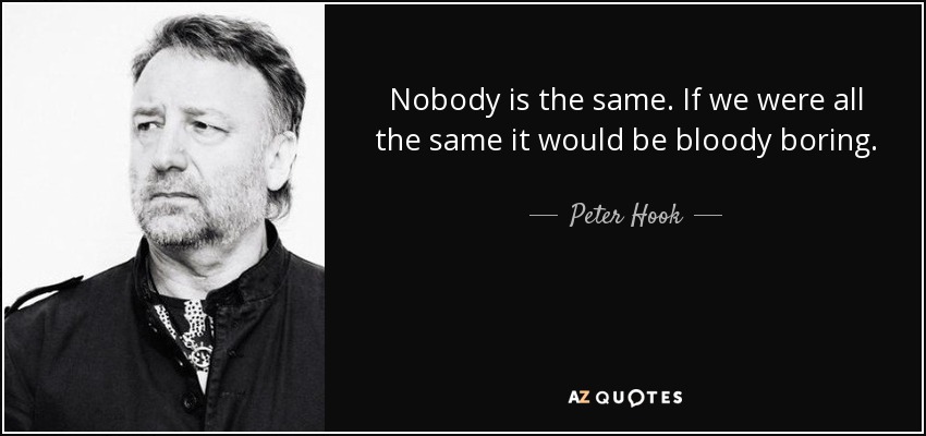 Nobody is the same. If we were all the same it would be bloody boring. - Peter Hook