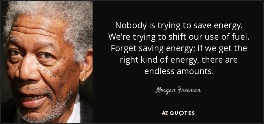 Nobody is trying to save energy. We're trying to shift our use of fuel. Forget saving energy; if we get the right kind of energy, there are endless amounts. - Morgan Freeman