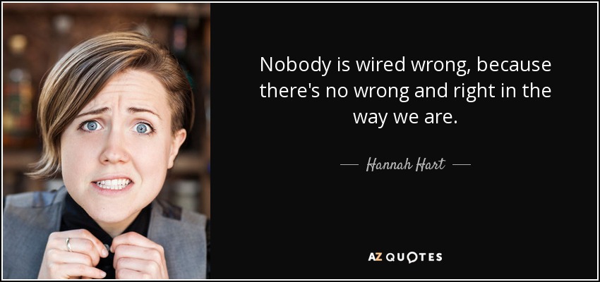 Nobody is wired wrong, because there's no wrong and right in the way we are. - Hannah Hart