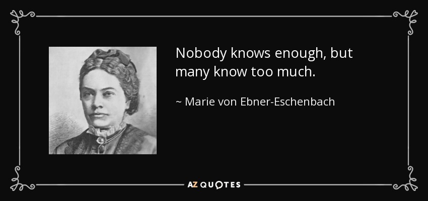 Nobody knows enough, but many know too much. - Marie von Ebner-Eschenbach