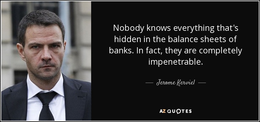 Nobody knows everything that's hidden in the balance sheets of banks. In fact, they are completely impenetrable. - Jerome Kerviel