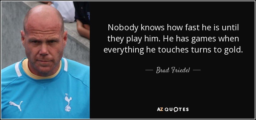 Nobody knows how fast he is until they play him. He has games when everything he touches turns to gold. (on Michael Owen) - Brad Friedel
