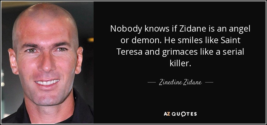 Nobody knows if Zidane is an angel or demon. He smiles like Saint Teresa and grimaces like a serial killer. - Zinedine Zidane