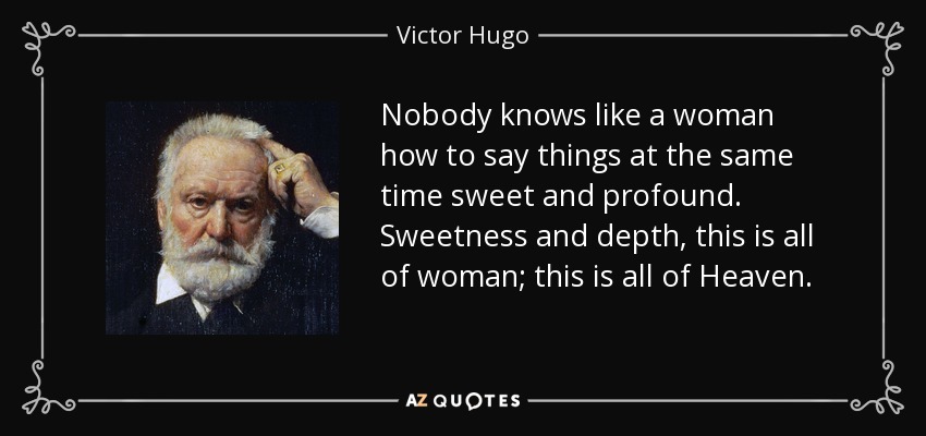 Nobody knows like a woman how to say things at the same time sweet and profound. Sweetness and depth, this is all of woman; this is all of Heaven. - Victor Hugo