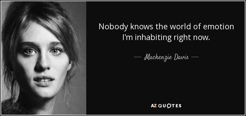 Nobody knows the world of emotion I'm inhabiting right now. - Mackenzie Davis