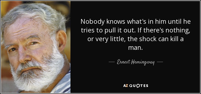 Nobody knows what's in him until he tries to pull it out. If there's nothing, or very little, the shock can kill a man. - Ernest Hemingway