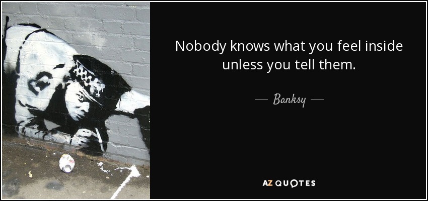 Nobody knows what you feel inside unless you tell them. - Banksy